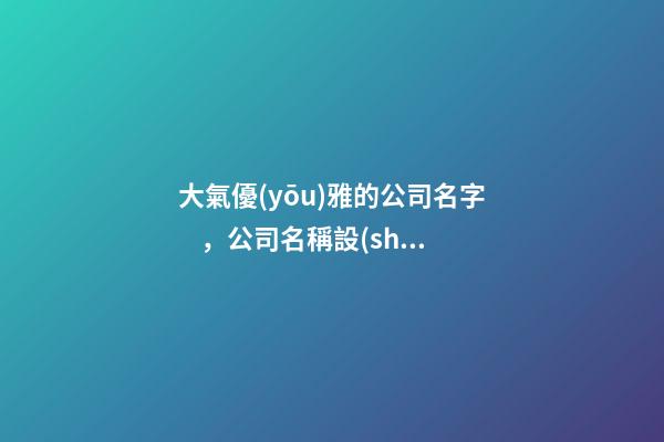 大氣優(yōu)雅的公司名字，公司名稱設(shè)計(jì)精選！